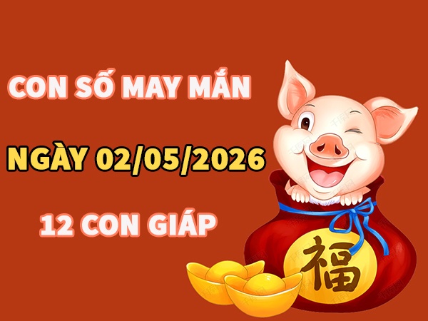 Con số may mắn hôm nay 02/05/2026 thứ 7 của 12 con giáp